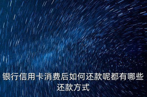 银行信用卡消费后如何还款呢都有哪些还款方式