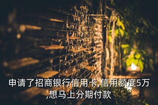 申请了招商银行信用卡,信用额度5万,想马上分期付款