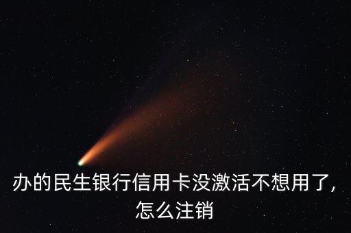 办的民生银行信用卡没激活不想用了,怎么注销