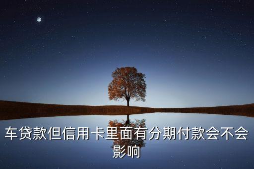 车贷款但信用卡里面有分期付款会不会影响