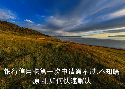 银行信用卡第一次申请通不过,不知啥原因,如何快速解决