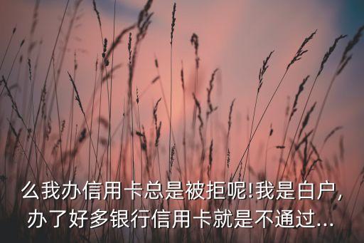 么我办信用卡总是被拒呢!我是白户,办了好多银行信用卡就是不通过...
