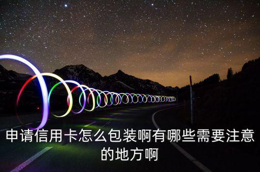 申请信用卡怎么包装啊有哪些需要注意的地方啊