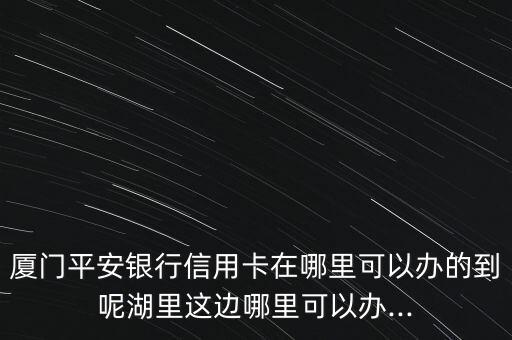 厦门平安银行信用卡在哪里可以办的到呢湖里这边哪里可以办...