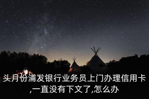 头月份浦发银行业务员上门办理信用卡,一直没有下文了,怎么办