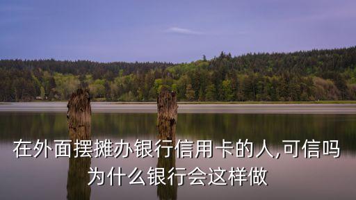 在外面摆摊办银行信用卡的人,可信吗为什么银行会这样做