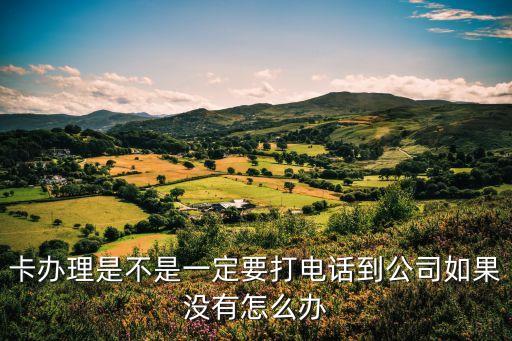 卡办理是不是一定要打电话到公司如果没有怎么办