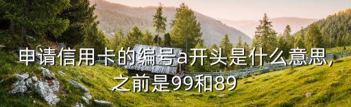 申请信用卡的编号a开头是什么意思,之前是99和89