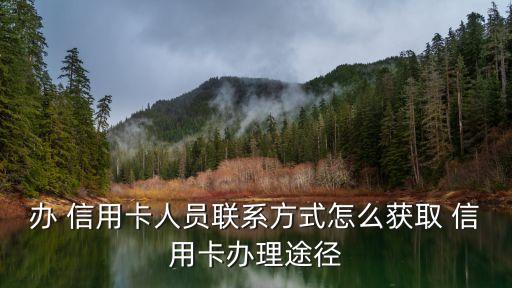 办 信用卡人员联系方式怎么获取 信用卡办理途径