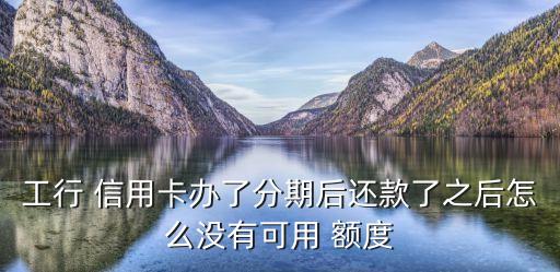 工行 信用卡办了分期后还款了之后怎么没有可用 额度