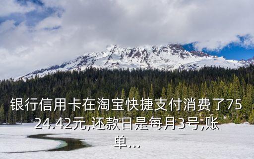 银行信用卡在淘宝快捷支付消费了7524.42元,还款日是每月3号,账单...