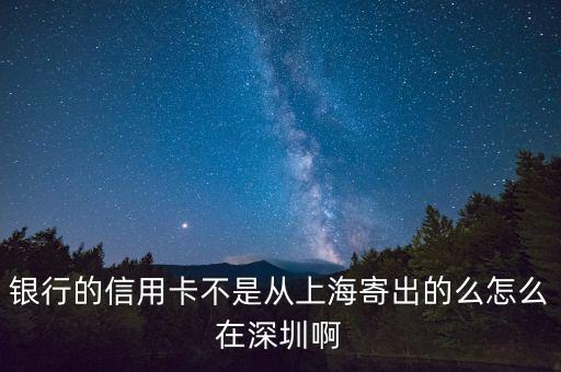 银行的信用卡不是从上海寄出的么怎么在深圳啊