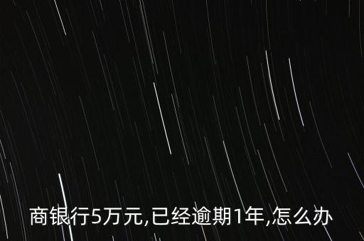 商银行5万元,已经逾期1年,怎么办