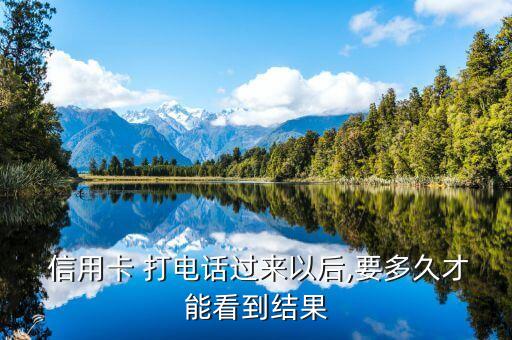  信用卡 打电话过来以后,要多久才能看到结果