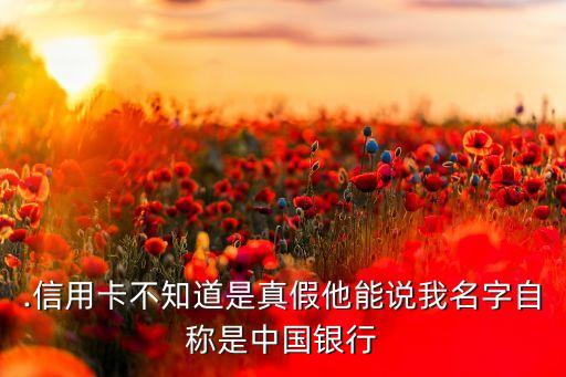 .信用卡不知道是真假他能说我名字自称是中国银行