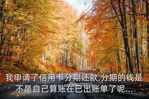 我申请了信用卡分期还款,分期的钱是不是自己算账在已出账单了呢...