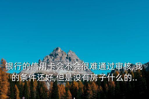 银行的信用卡会不会很难通过审核,我的条件还好,但是没有房子什么的...