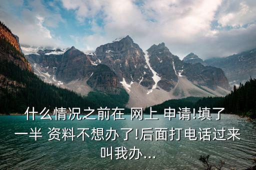 什么情况之前在 网上 申请!填了 一半 资料不想办了!后面打电话过来叫我办...