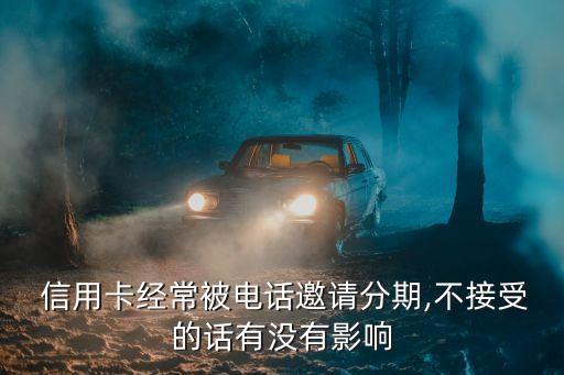  信用卡经常被电话邀请分期,不接受的话有没有影响