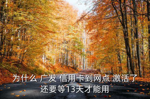 为什么 广发 信用卡到网点 激活了还要等13天才能用