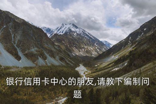 银行信用卡中心的朋友,请教下编制问题
