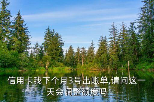 信用卡我下个月3号出账单,请问这一天会调整额度吗