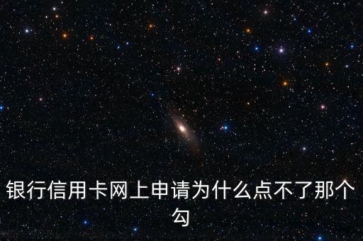 银行信用卡网上申请为什么点不了那个勾