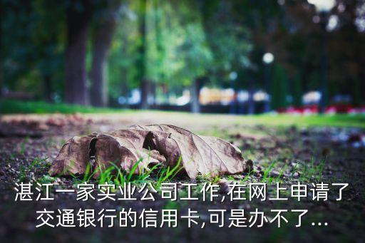 湛江一家实业公司工作,在网上申请了交通银行的信用卡,可是办不了...