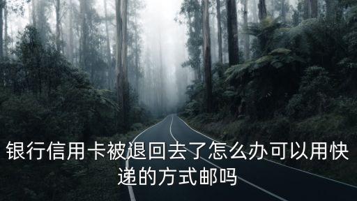银行信用卡被退回去了怎么办可以用快递的方式邮吗