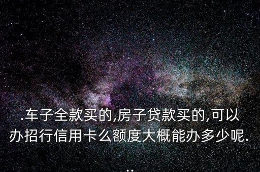 .车子全款买的,房子贷款买的,可以办招行信用卡么额度大概能办多少呢...