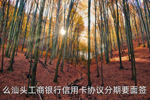 么汕头工商银行信用卡协议分期要面签
