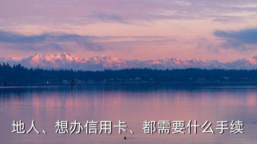 地人、想办信用卡、都需要什么手续
