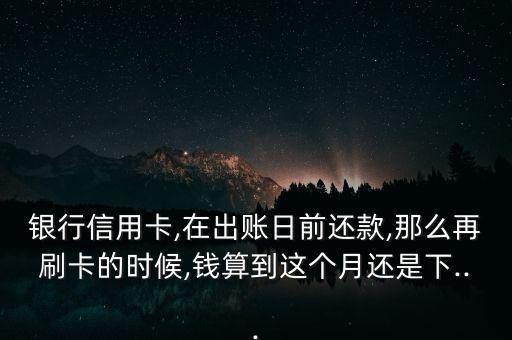 银行信用卡,在出账日前还款,那么再刷卡的时候,钱算到这个月还是下...