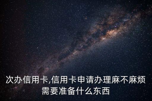 次办信用卡,信用卡申请办理麻不麻烦需要准备什么东西