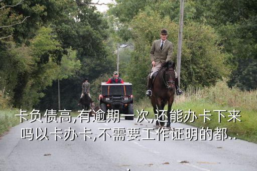 卡负债高,有逾期一次,还能办卡下来吗以卡办卡,不需要工作证明的都...