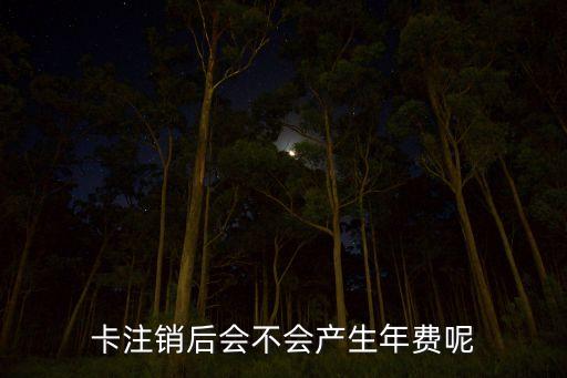 卡注销后会不会产生年费呢