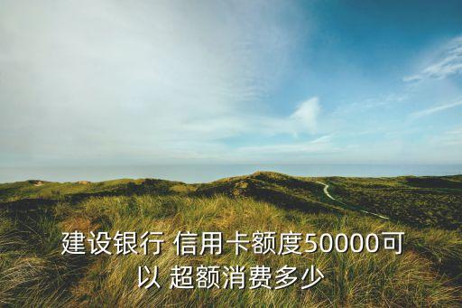  建设银行 信用卡额度50000可以 超额消费多少