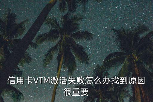 信用卡VTM激活失败怎么办找到原因很重要