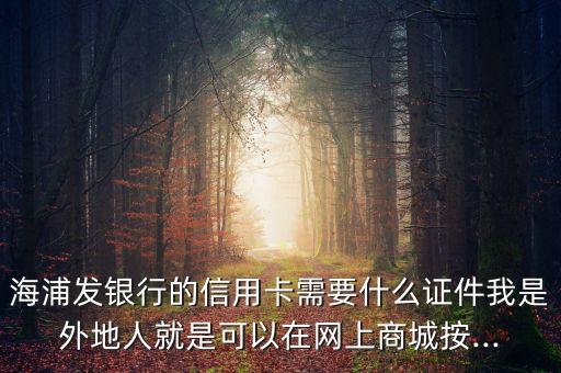 海浦发银行的信用卡需要什么证件我是外地人就是可以在网上商城按...