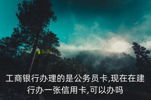 工商银行办理的是公务员卡,现在在建行办一张信用卡,可以办吗