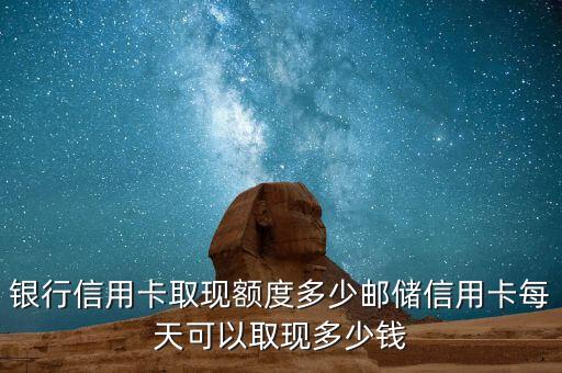 银行信用卡取现额度多少邮储信用卡每天可以取现多少钱