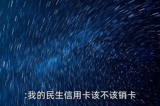:我的民生信用卡该不该销卡