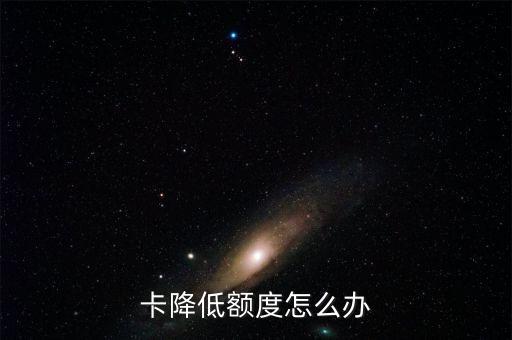 卡降低额度怎么办