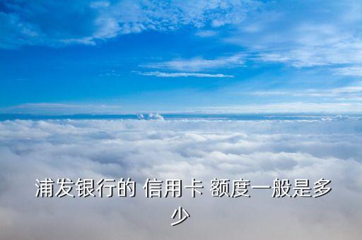  浦发银行的 信用卡 额度一般是多少
