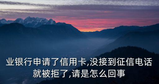 业银行申请了信用卡,没接到征信电话就被拒了,请是怎么回事