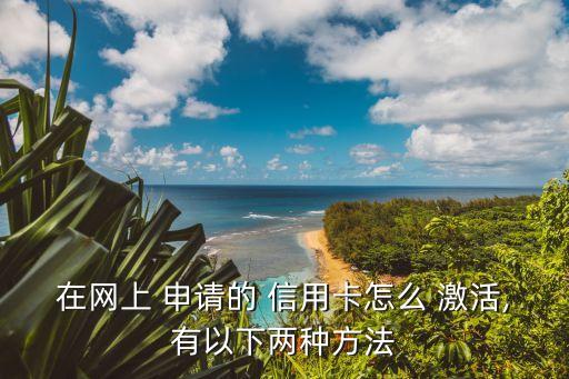 在网上 申请的 信用卡怎么 激活,有以下两种方法