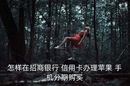 怎样在招商银行 信用卡办理苹果 手机分期购买
