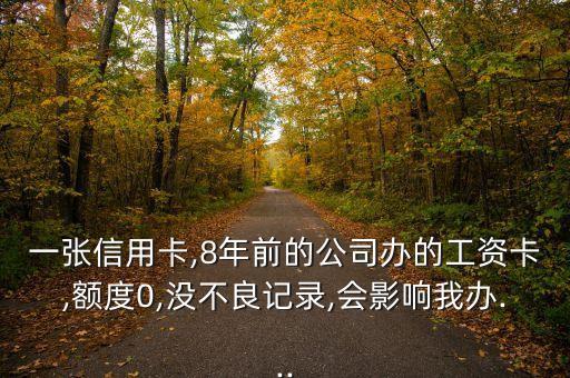 一张信用卡,8年前的公司办的工资卡,额度0,没不良记录,会影响我办...