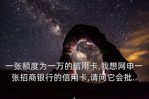 一张额度为一万的信用卡,我想网申一张招商银行的信用卡,请问它会批...