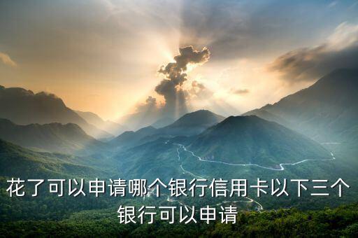 花了可以申请哪个银行信用卡以下三个银行可以申请